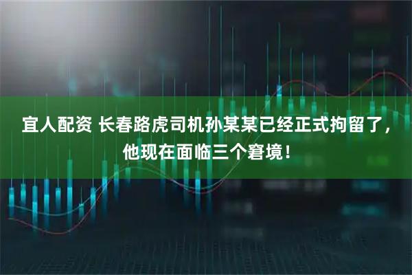 宜人配资 长春路虎司机孙某某已经正式拘留了，他现在面临三个窘境！
