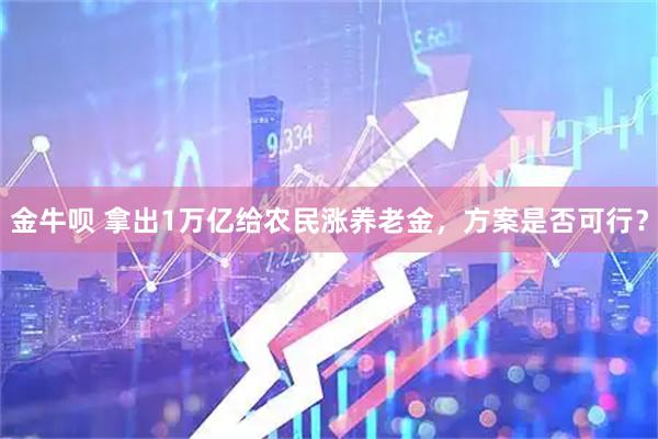 金牛呗 拿出1万亿给农民涨养老金，方案是否可行？
