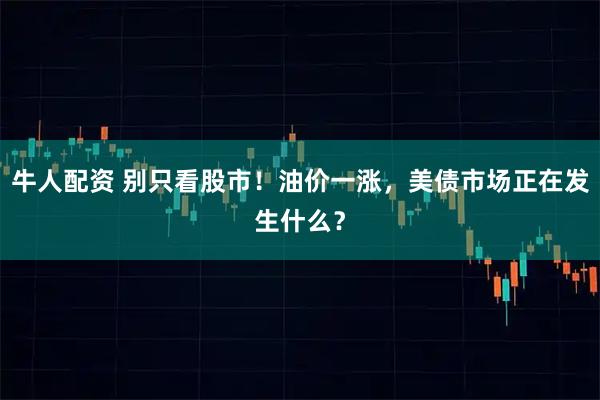 牛人配资 别只看股市！油价一涨，美债市场正在发生什么？
