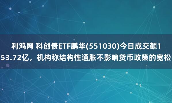 利鸿网 科创债ETF鹏华(551030)今日成交额153.72亿，机构称结构性通胀不影响货币政策的宽松