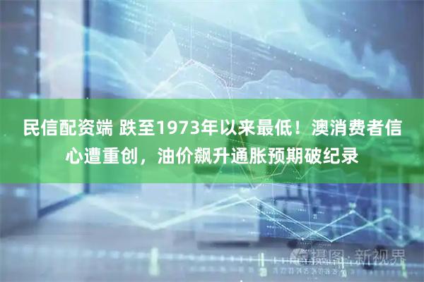 民信配资端 跌至1973年以来最低！澳消费者信心遭重创，油价飙升通胀预期破纪录