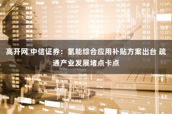 高开网 中信证券:氢能综合应用补贴方案出台 疏通产业发展堵点卡点