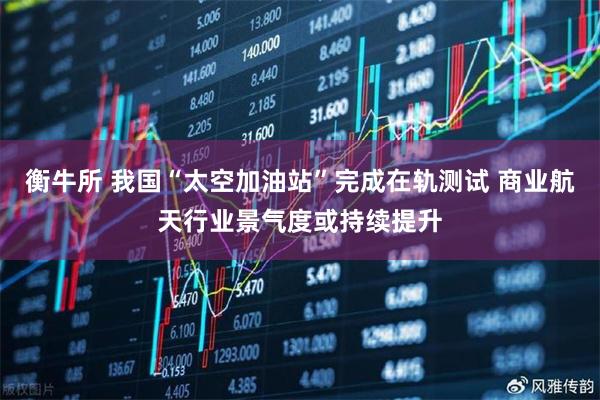 衡牛所 我国“太空加油站”完成在轨测试 商业航天行业景气度或持续提升