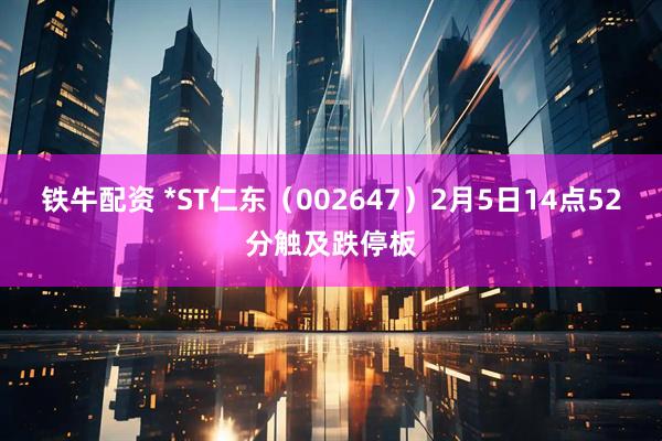 铁牛配资 *ST仁东（002647）2月5日14点52分触及跌停板