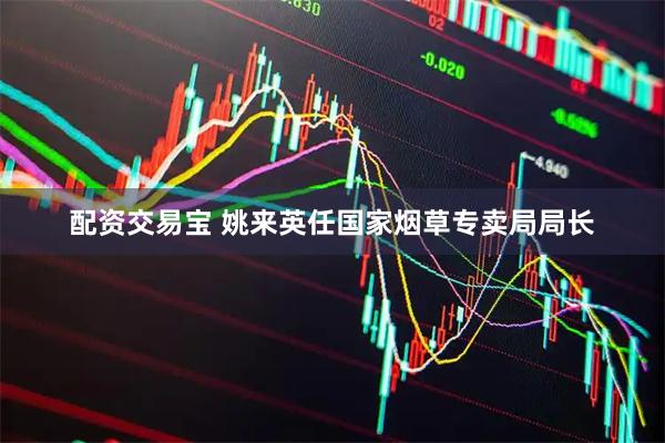 配资交易宝 姚来英任国家烟草专卖局局长