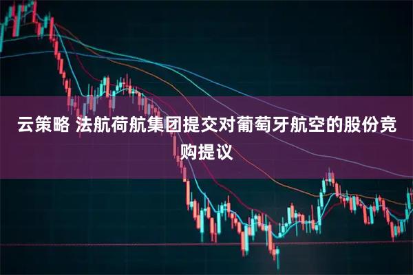 云策略 法航荷航集团提交对葡萄牙航空的股份竞购提议