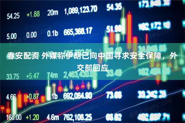 春安配资 外媒称伊朗已向中国寻求安全保障，外交部回应