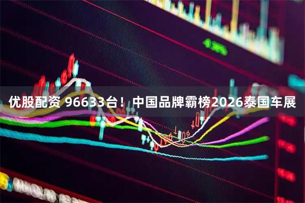 优股配资 96633台！中国品牌霸榜2026泰国车展