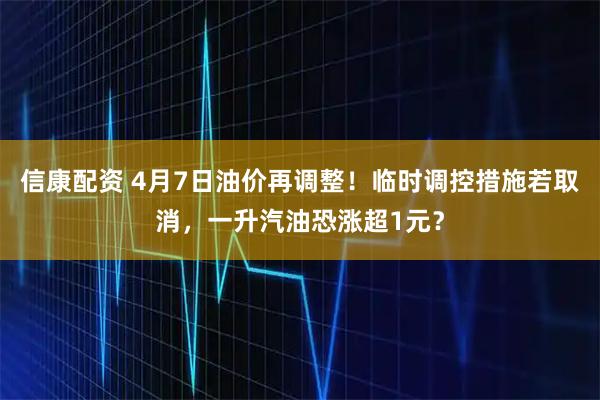 信康配资 4月7日油价再调整！临时调控措施若取消，一升汽油恐涨超1元？