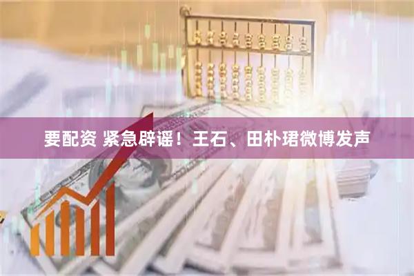 要配资 紧急辟谣！王石、田朴珺微博发声