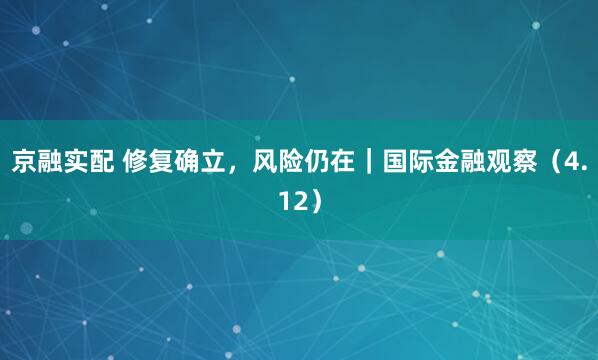 京融实配 修复确立，风险仍在｜国际金融观察（4.12）