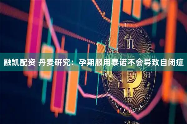 融凯配资 丹麦研究：孕期服用泰诺不会导致自闭症