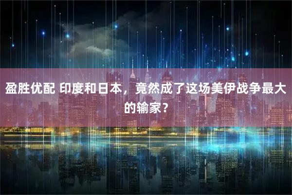 盈胜优配 印度和日本,竟然成了这场美伊战争最大的输家?