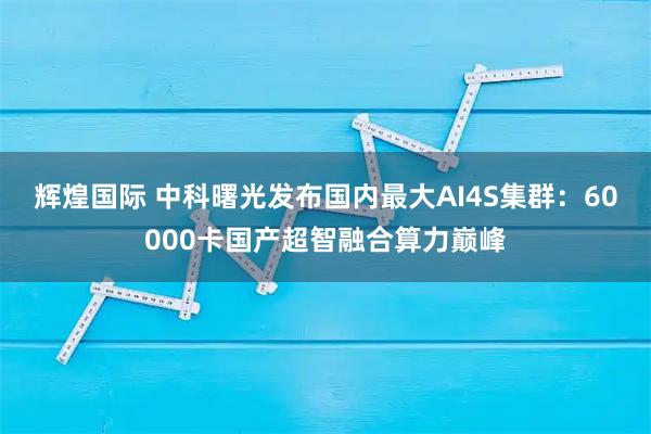 辉煌国际 中科曙光发布国内最大AI4S集群：60000卡国产超智融合算力巅峰