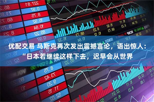 优配交易 马斯克再次发出震撼言论，语出惊人：“日本若继续这样下去，迟早会从世界