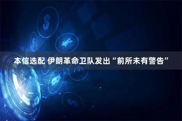 本信选配 伊朗革命卫队发出“前所未有警告”