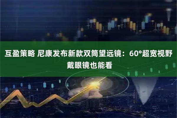 互盈策略 尼康发布新款双筒望远镜：60°超宽视野 戴眼镜也能看