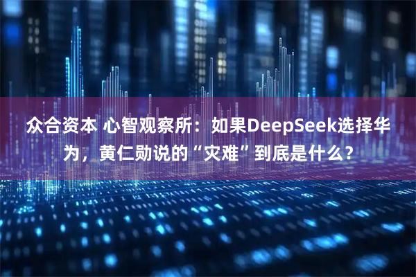 众合资本 心智观察所：如果DeepSeek选择华为，黄仁勋说的“灾难”到底是什么？