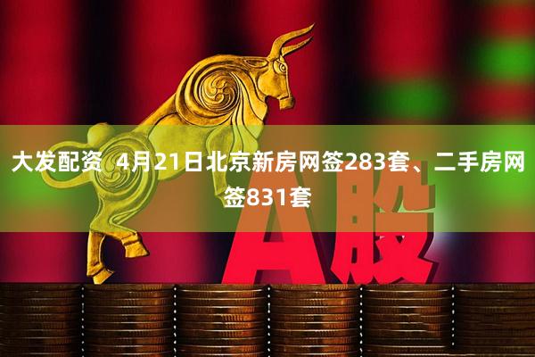 大发配资  4月21日北京新房网签283套、二手房网签831套