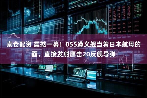 泰仓配资 震撼一幕!055遵义舰当着日本航母的面,直接发射鹰击20反舰导弹
