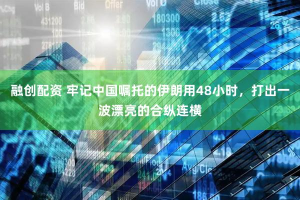 融创配资 牢记中国嘱托的伊朗用48小时，打出一波漂亮的合纵连横