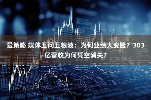 爱策略 媒体五问五粮液：为何业绩大变脸？303亿营收为何凭空消失？