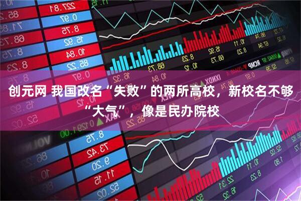 创元网 我国改名“失败”的两所高校，新校名不够“大气”，像是民办院校