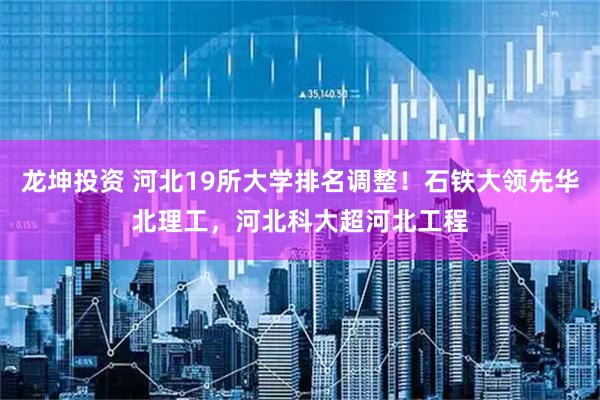 龙坤投资 河北19所大学排名调整！石铁大领先华北理工，河北科大超河北工程