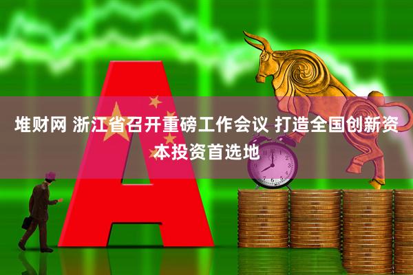 堆财网 浙江省召开重磅工作会议 打造全国创新资本投资首选地
