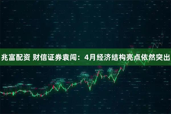 兆富配资 财信证券袁闯：4月经济结构亮点依然突出