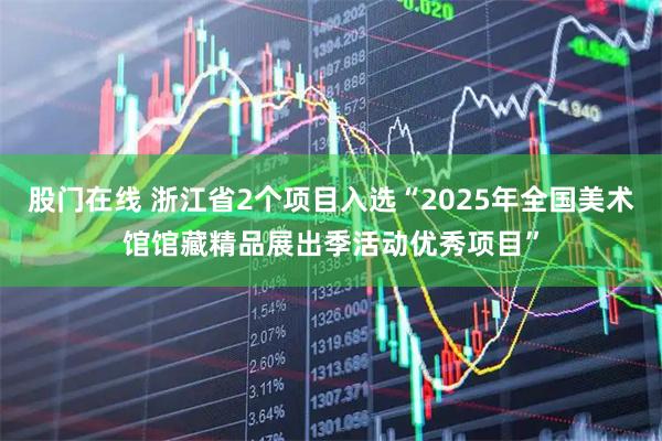 股门在线 浙江省2个项目入选“2025年全国美术馆馆藏精品展出季活动优秀项目”