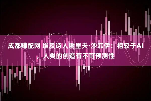 成都赚配网 埃及诗人谢里夫·沙菲伊：相较于AI，人类的创造有不可预测性
