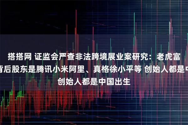 搭搭网 证监会严查非法跨境展业案研究:老虎富途长桥背后股东是腾讯小米阿里、真格徐小平等 创始人都是中国出生