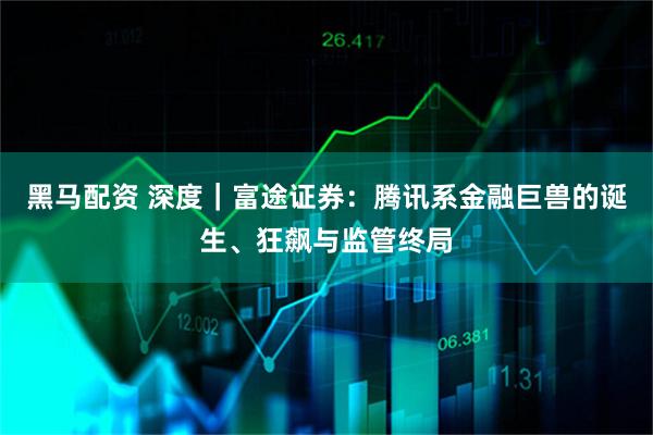 黑马配资 深度｜富途证券：腾讯系金融巨兽的诞生、狂飙与监管终局