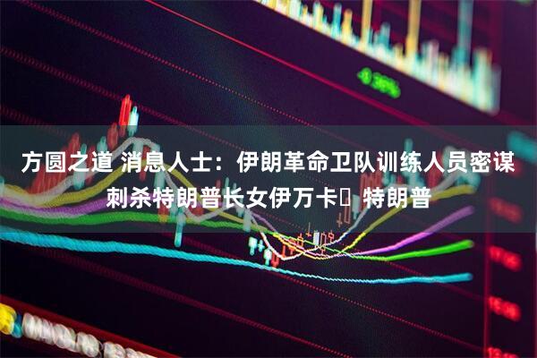 方圆之道 消息人士：伊朗革命卫队训练人员密谋刺杀特朗普长女伊万卡・特朗普