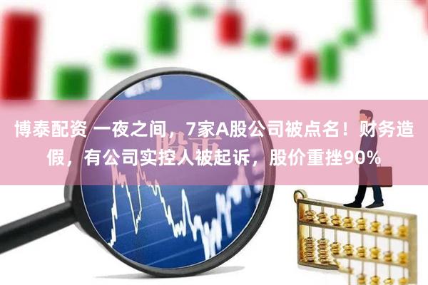 博泰配资 一夜之间,7家A股公司被点名!财务造假,有公司实控人被起诉,股价重挫90%