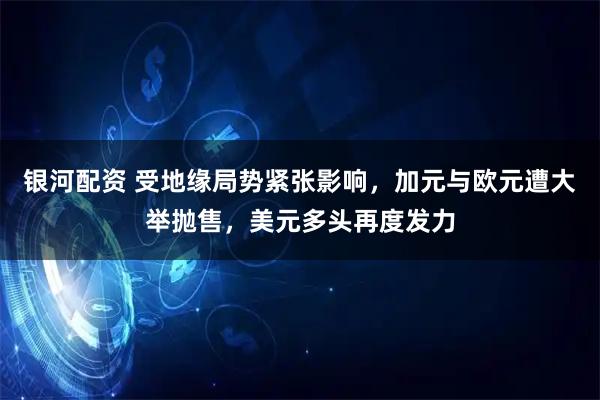 银河配资 受地缘局势紧张影响，加元与欧元遭大举抛售，美元多头再度发力