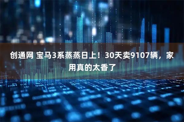 创通网 宝马3系蒸蒸日上！30天卖9107辆，家用真的太香了
