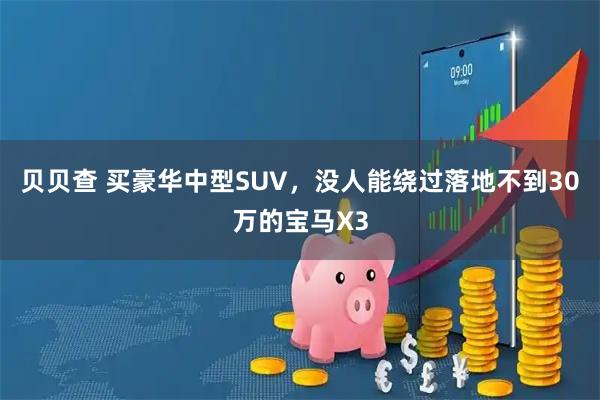 贝贝查 买豪华中型SUV，没人能绕过落地不到30万的宝马X3