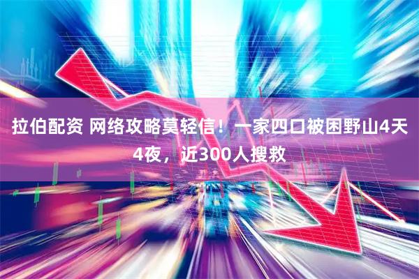 拉伯配资 网络攻略莫轻信!一家四口被困野山4天4夜,近300人搜救