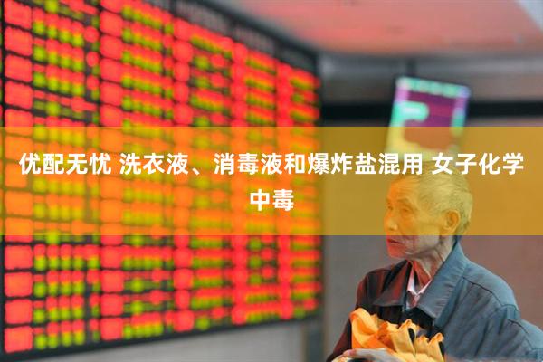 优配无忧 洗衣液、消毒液和爆炸盐混用 女子化学中毒