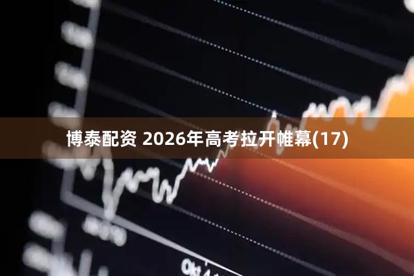 博泰配资 2026年高考拉开帷幕(17)