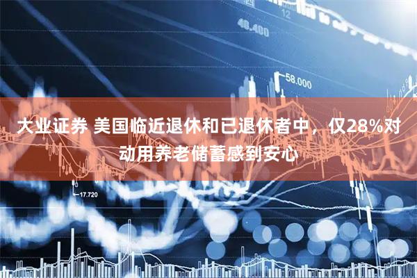 大业证券 美国临近退休和已退休者中，仅28%对动用养老储蓄感到安心