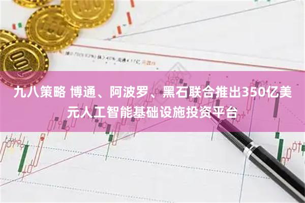 九八策略 博通、阿波罗、黑石联合推出350亿美元人工智能基础设施投资平台