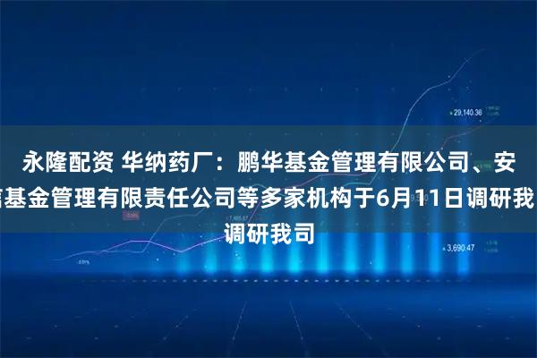 永隆配资 华纳药厂：鹏华基金管理有限公司、安信基金管理有限责任公司等多家机构于6月11日调研我司