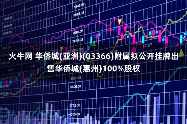 火牛网 华侨城(亚洲)(03366)附属拟公开挂牌出售华侨城(惠州)100%股权