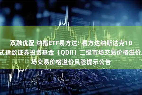双融优配 纳指ETF易方达: 易方达纳斯达克100交易型开放式指数证券投资基金（QDII）二级市场交易价格溢价风险提示公告