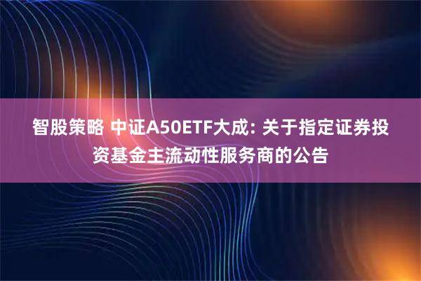 智股策略 中证A50ETF大成: 关于指定证券投资基金主流动性服务商的公告