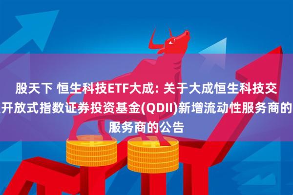 股天下 恒生科技ETF大成: 关于大成恒生科技交易型开放式指数证券投资基金(QDII)新增流动性服务商的公告