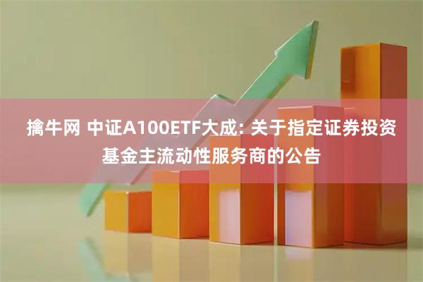 擒牛网 中证A100ETF大成: 关于指定证券投资基金主流动性服务商的公告
